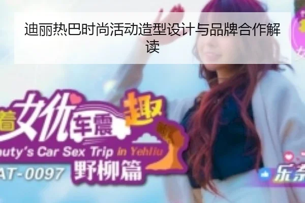 迪丽热巴时尚活动造型设计与品牌合作解读